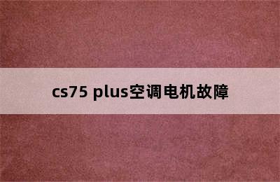 cs75 plus空调电机故障